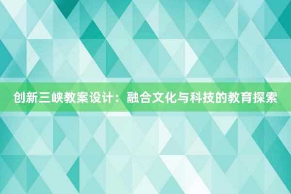 创新三峡教案设计：融合文化与科技的教育探索